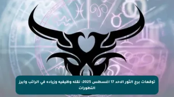 توقعات برج الثور الأحد 17 أغسطس 2025: نقلة وظيفية وزيادة في الراتب وأبرز التطورات